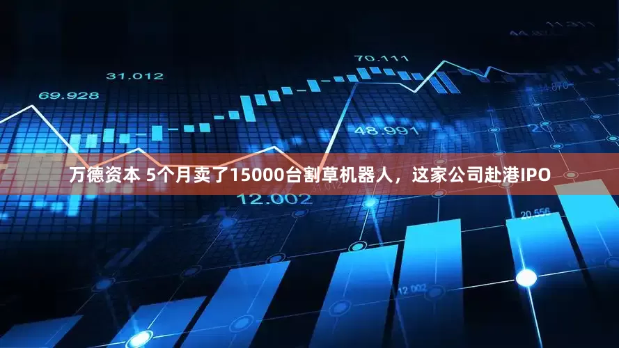 万德资本 5个月卖了15000台割草机器人，这家公司赴港IPO