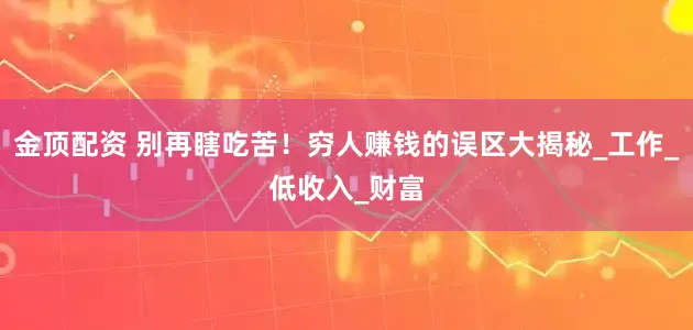 金顶配资 别再瞎吃苦！穷人赚钱的误区大揭秘_工作_低收入_财富
