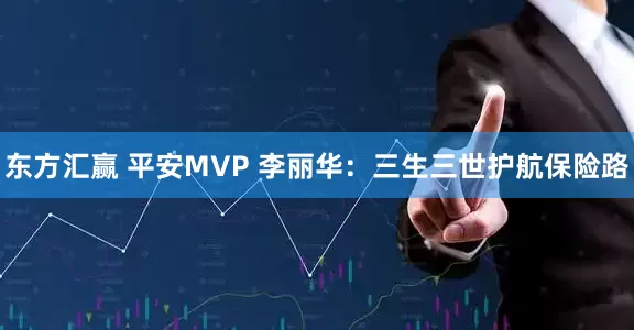 东方汇赢 平安MVP 李丽华：三生三世护航保险路