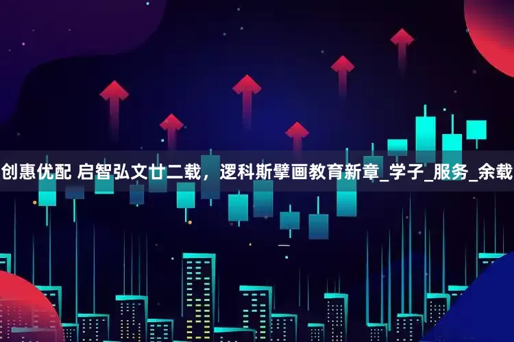 创惠优配 启智弘文廿二载，逻科斯擘画教育新章_学子_服务_余载