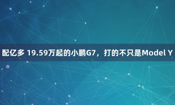配亿多 19.59万起的小鹏G7，打的不只是Model Y
