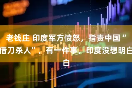 老钱庄 印度军方愤怒，指责中国“借刀杀人”，有一件事，印度没想明白