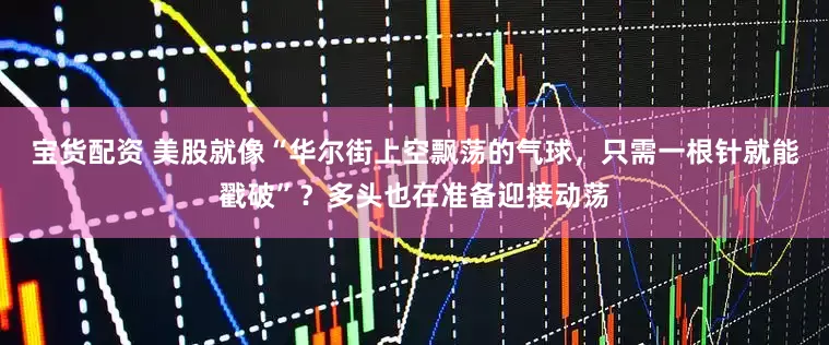 宝货配资 美股就像“华尔街上空飘荡的气球，只需一根针就能戳破”？多头也在准备迎接动荡