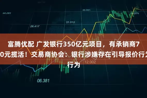 富腾优配 广发银行350亿元项目，有承销商700元揽活！交易商协会：银行涉嫌存在引导报价行为