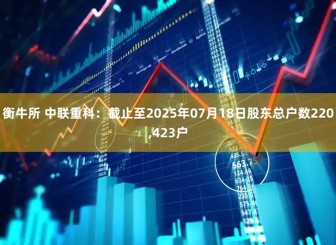 衡牛所 中联重科：截止至2025年07月18日股东总户数220,423户