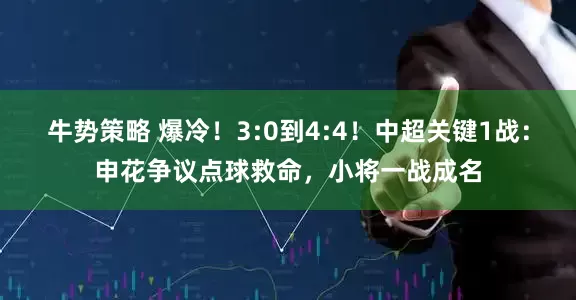 牛势策略 爆冷！3:0到4:4！中超关键1战：申花争议点球救命，小将一战成名