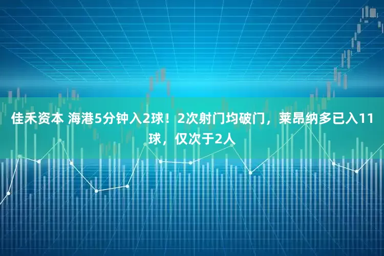 佳禾资本 海港5分钟入2球！2次射门均破门，莱昂纳多已入11球，仅次于2人
