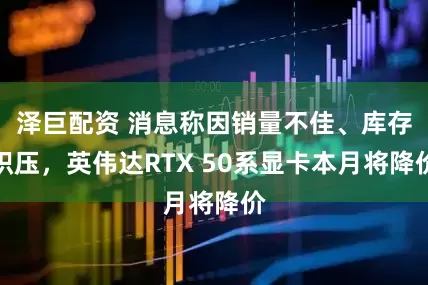 泽巨配资 消息称因销量不佳、库存积压，英伟达RTX 50系显卡本月将降价