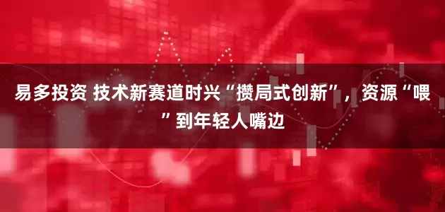 易多投资 技术新赛道时兴“攒局式创新”，资源“喂”到年轻人嘴边