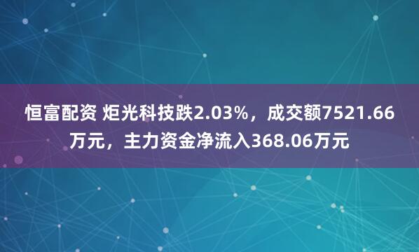 恒富配资 炬光科技跌2.03%，成交额7521.66万元，主力资金净流入368.06万元