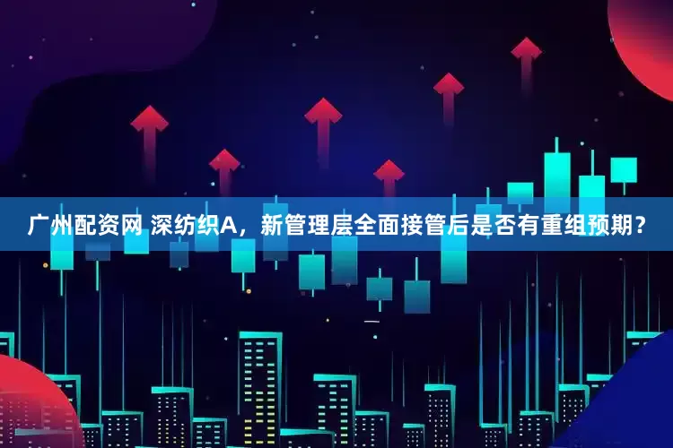 广州配资网 深纺织A，新管理层全面接管后是否有重组预期？
