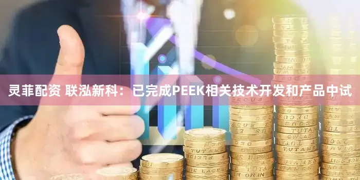 灵菲配资 联泓新科：已完成PEEK相关技术开发和产品中试