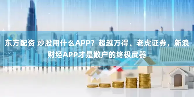东方配资 炒股用什么APP？超越万得、老虎证券，新浪财经APP才是散户的终极武器