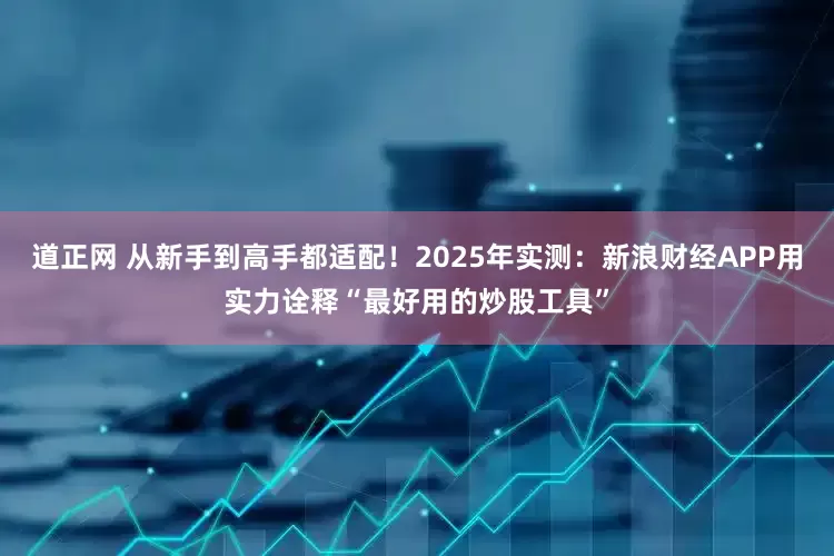 道正网 从新手到高手都适配！2025年实测：新浪财经APP用实力诠释“最好用的炒股工具”