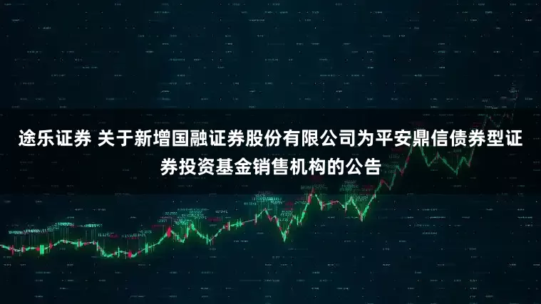 途乐证券 关于新增国融证券股份有限公司为平安鼎信债券型证券投资基金销售机构的公告