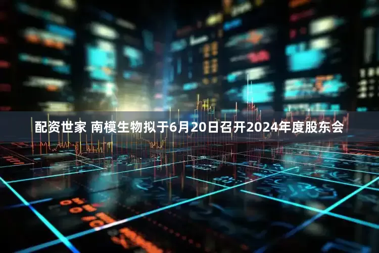配资世家 南模生物拟于6月20日召开2024年度股东会