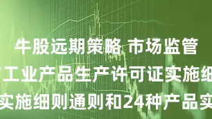 牛股远期策略 市场监管总局：发布工业产品生产许可证实施细则通则和24种产品实施细则