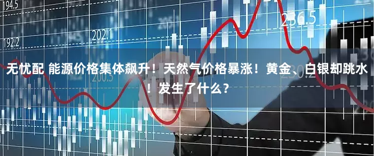 无忧配 能源价格集体飙升！天然气价格暴涨！黄金、白银却跳水！发生了什么？