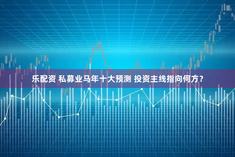 乐配资 私募业马年十大预测 投资主线指向何方？