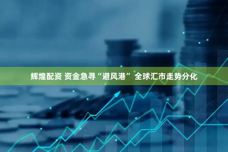 辉煌配资 资金急寻“避风港” 全球汇市走势分化