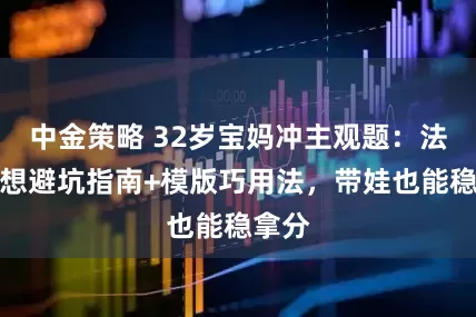 中金策略 32岁宝妈冲主观题：法治思想避坑指南+模版巧用法，带娃也能稳拿分
