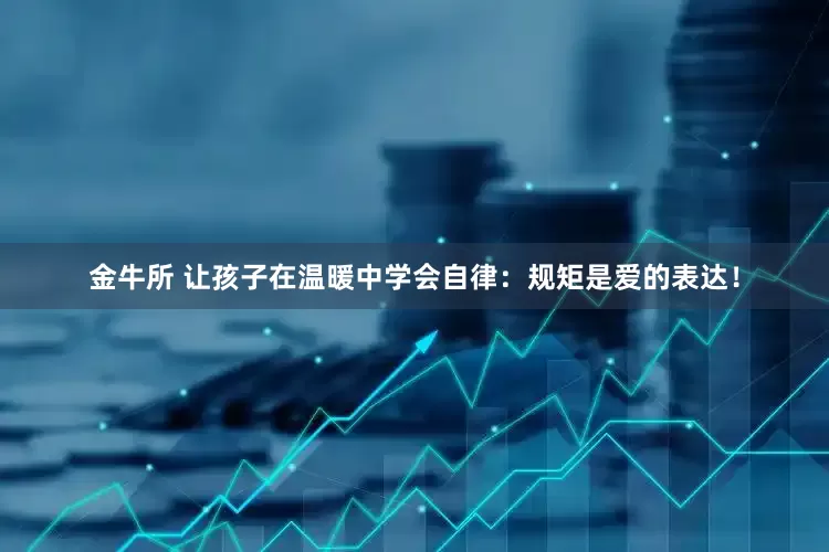 金牛所 让孩子在温暖中学会自律：规矩是爱的表达！