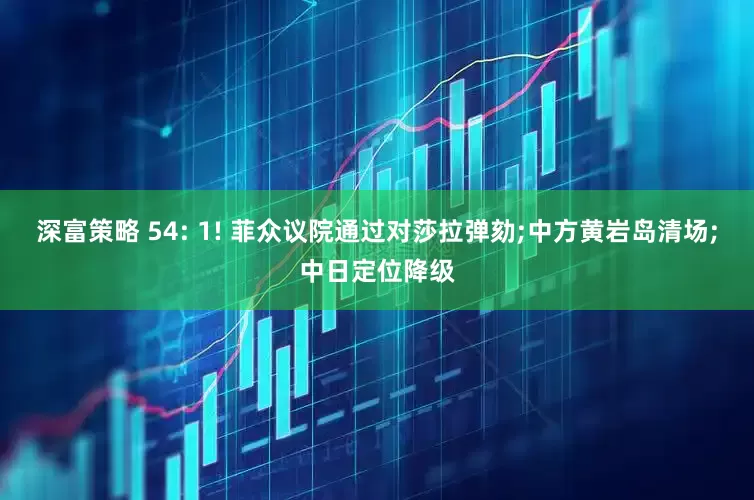 深富策略 54: 1! 菲众议院通过对莎拉弹劾;中方黄岩岛清场;中日定位降级