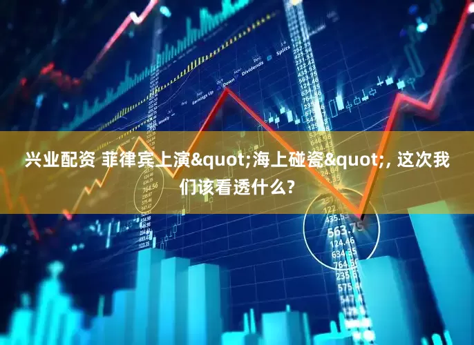兴业配资 菲律宾上演"海上碰瓷", 这次我们该看透什么?
