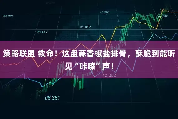 策略联盟 救命！这盘蒜香椒盐排骨，酥脆到能听见“咔嚓”声！