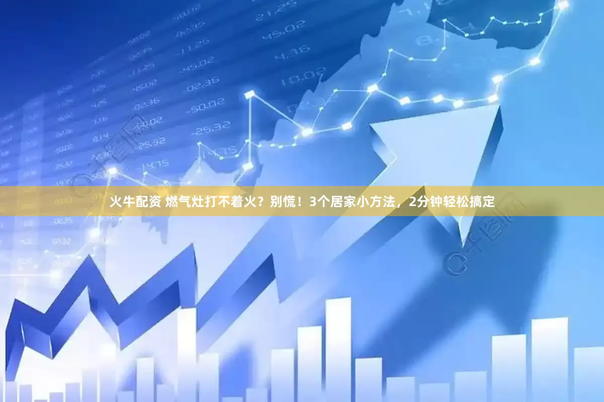火牛配资 燃气灶打不着火？别慌！3个居家小方法，2分钟轻松搞定