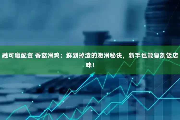 融可赢配资 香菇滑鸡：鲜到掉渣的嫩滑秘诀，新手也能复刻饭店味！
